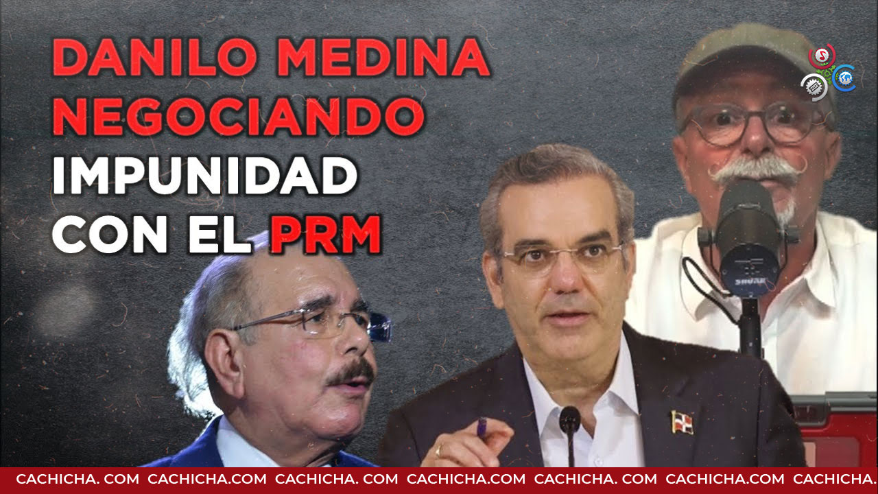 Se Revela Danilo Medina Está Negociando Su Impunidad Con El PRM