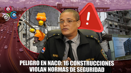 16 Construcciones En Naco Violan Normas De Seguridad, Alertan Autoridades