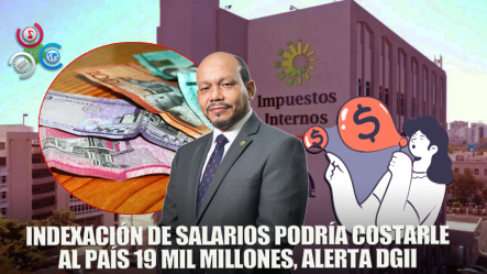 19 Mil Millones De Pesos Dejaría De Percibir El País Con Indexación De Salarios Asegura DGII