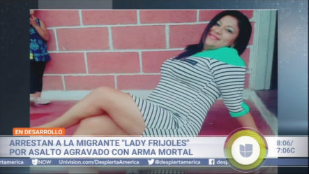 Arrestan A La Migrante “Lady Frijoles” Por Asalto Agravado Con Arma Mortal
