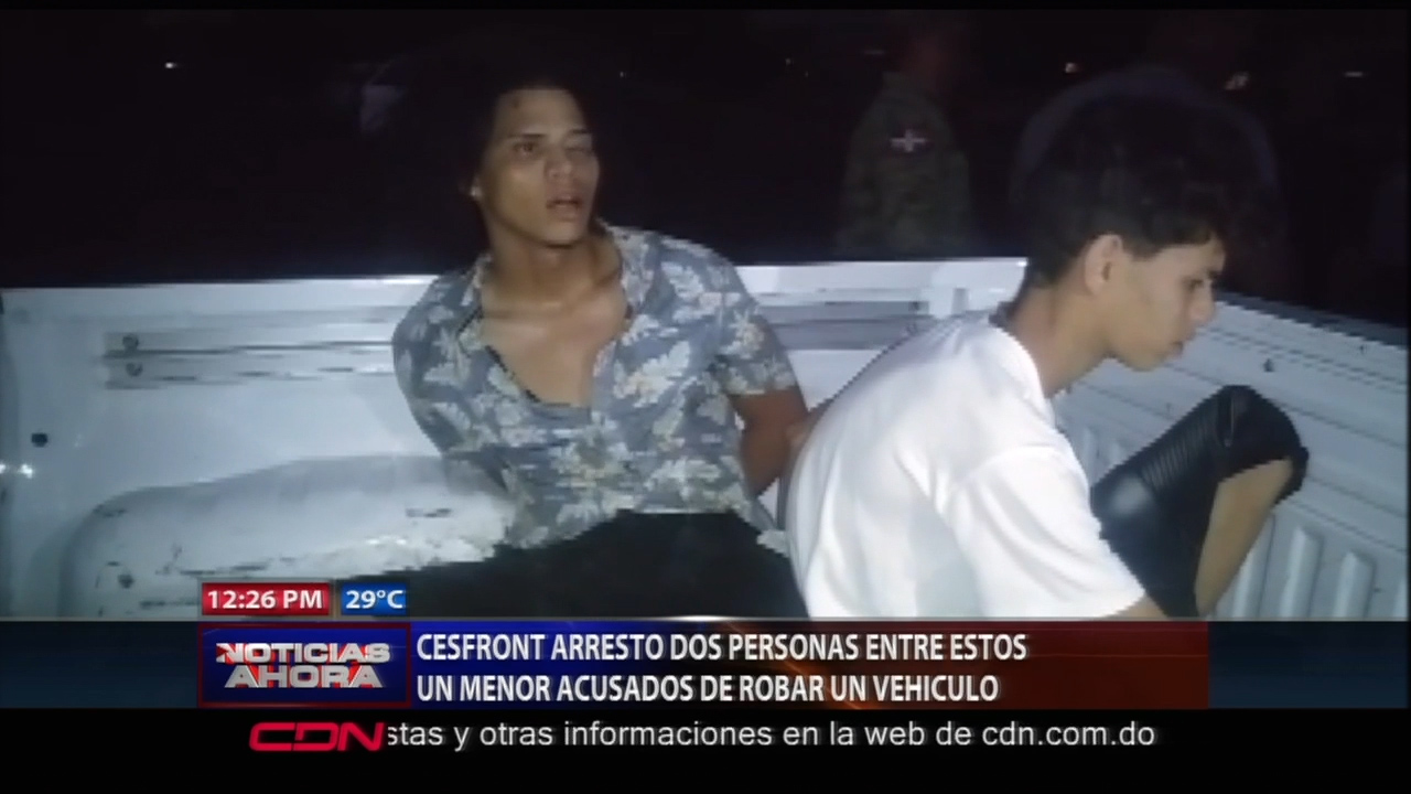 CESFRONT Arresto A Dos Personas Entre Estos Un Menor Acusados De Robar Un Vehículo
