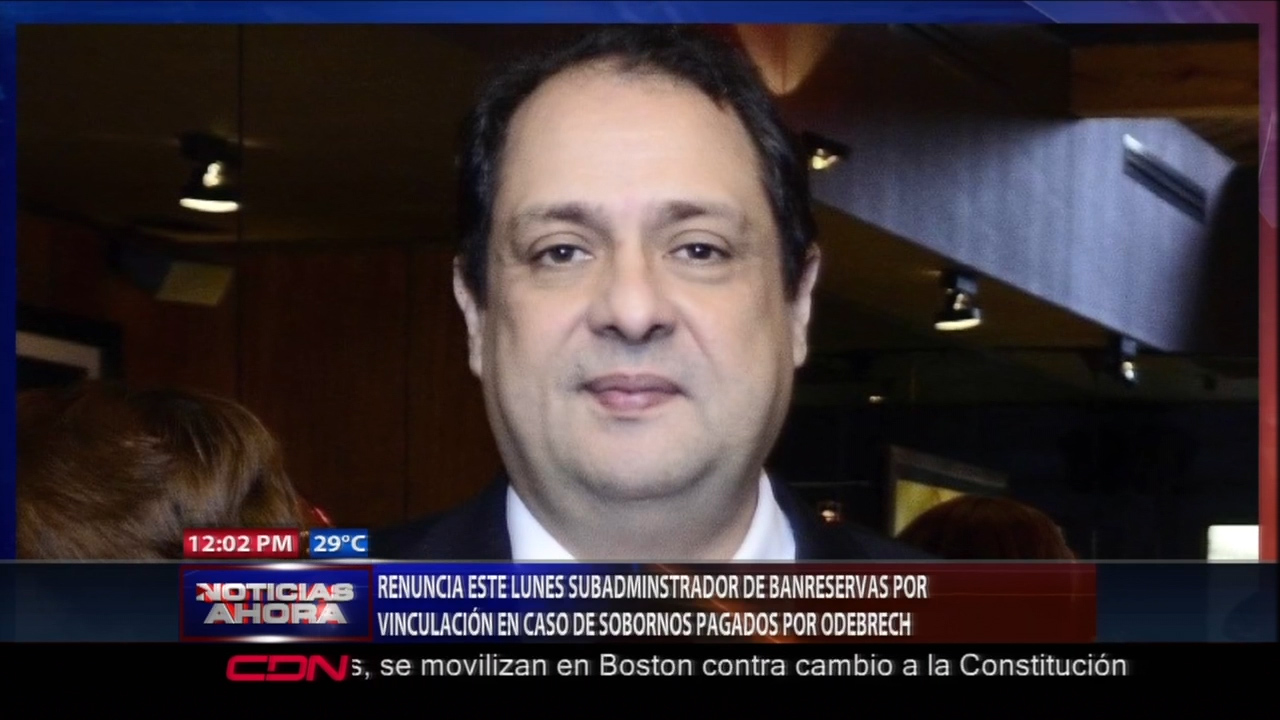 Renuncia Este Lunes Sub-administrador De Banreservas Por Vinculación En Caso De Sobornos Pagados Por ODEBRECHT