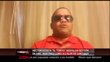 Héctor Acosta “El Torito” Respalda Gestión De Abel Martinez Como Alcalde De Santiago