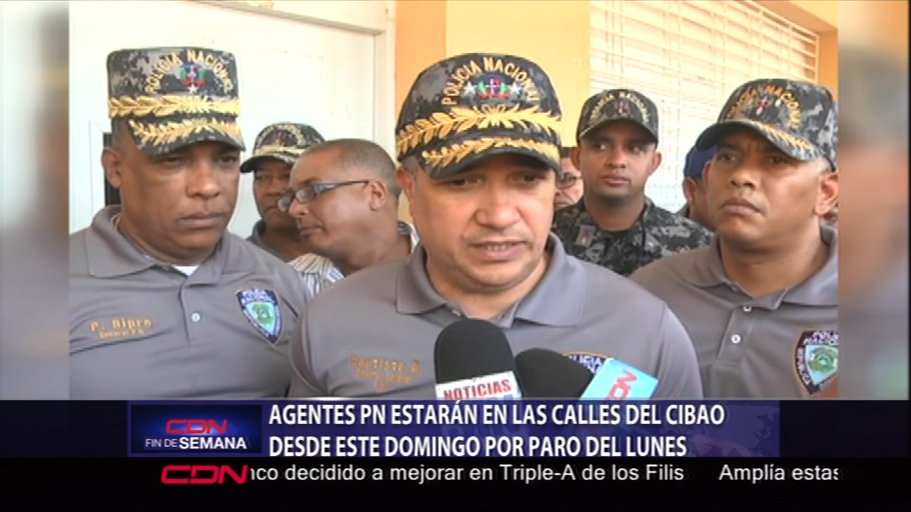 Agentes De La Policía Estarán En Las Calles Del Cibao Desde Este Domingo Por Paro Del Lunes