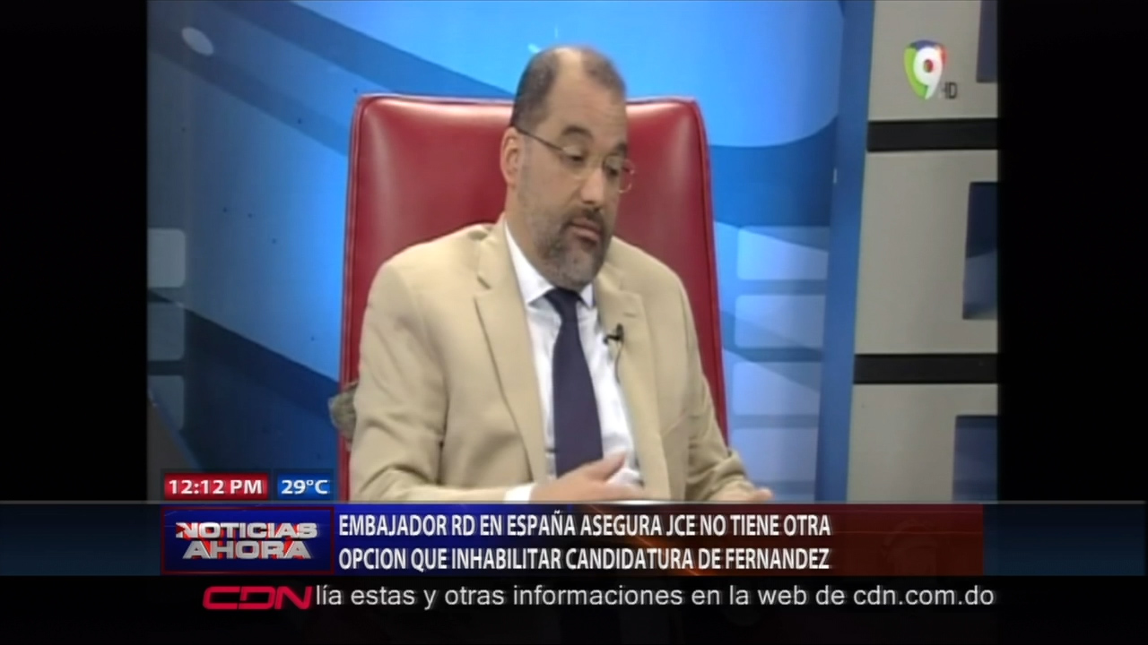Embajador RD En España Asegura JCE No Tiene Otra Opción Que Inhabilitar Candidatura De LF
