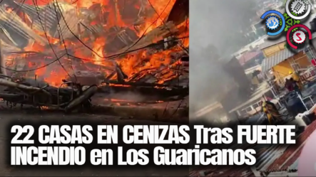 22 CASAS EN CENIZAS Tras FUERTE INCENDIO En Los Guaricanos