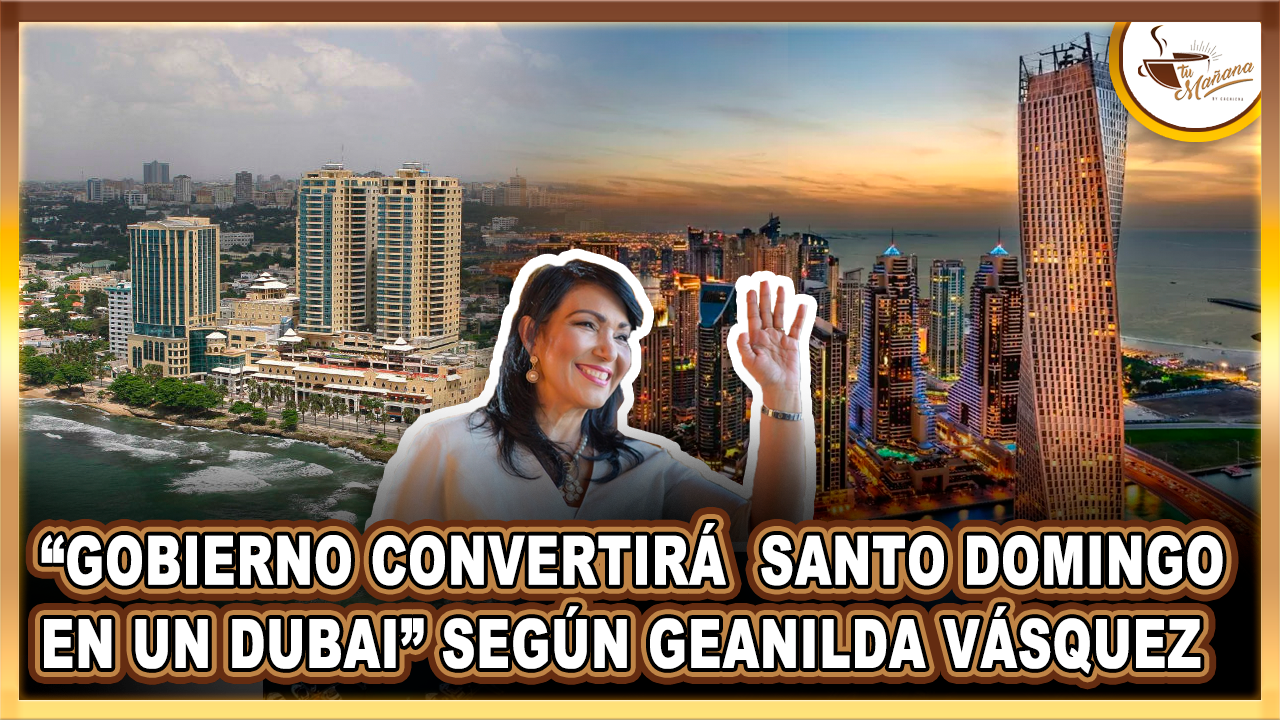 “Gobierno Convertirá  Santo Domingo En Un Dubai” Según Geanilda Vásquez