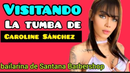 ASÍ ES LA TUMBA DE “CAROLINE SÁNCHEZ” Bailarina De La Peluquería Santana