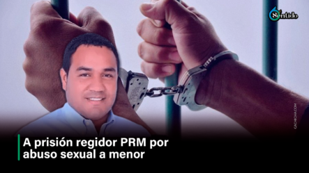 A Prisión Regidor PRM Por Abuso Sexual A Menor – 6to Sentido By Cachicha