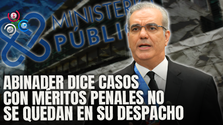 Presidente Luis Abinader Asegura: “Todo Caso Con Méritos Penales Es Enviado A La Procuraduría”
