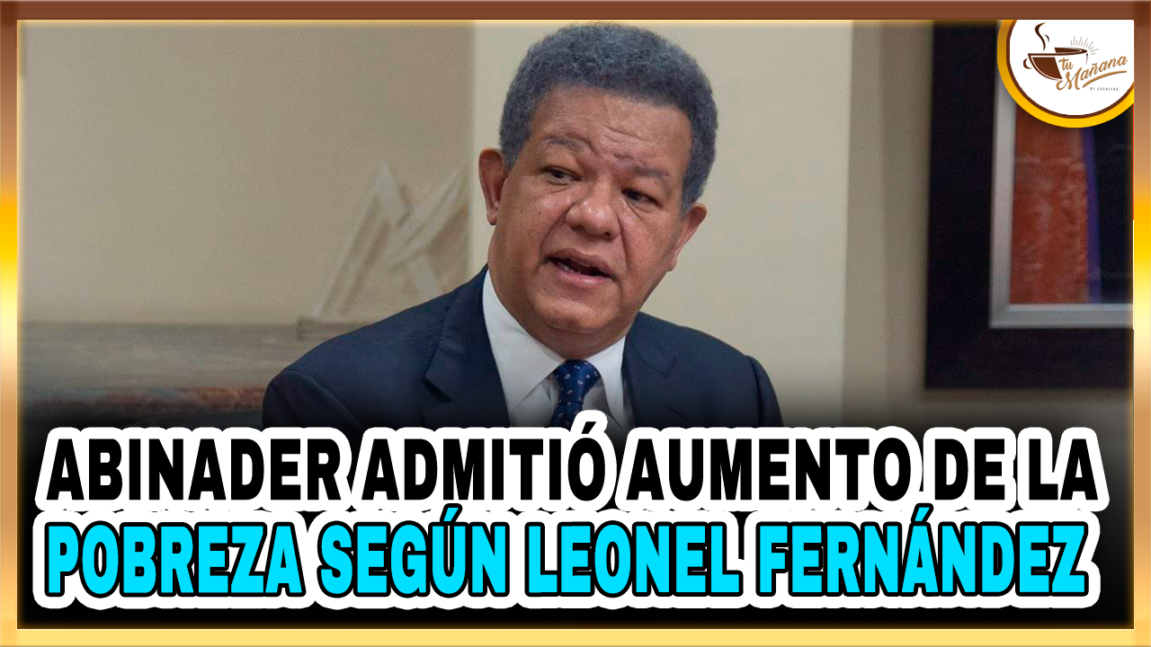 Abinader Admitió Aumento De La Pobreza Según Leonel Fernández – Tu Mañana By Cachicha