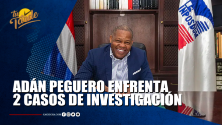 Adán Peguero Enfrenta 2 Casos De Investigación | Tu Tarde