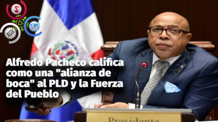 Alfredo Pacheco Califica Como Una “alianza De Boca” Al PLD Y La Fuerza Del Pueblo