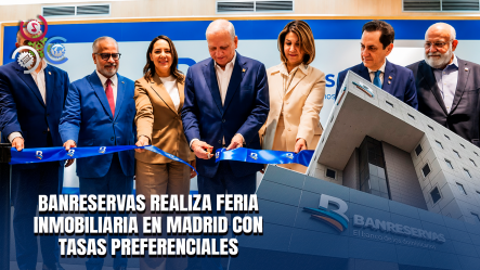 Banreservas Inicia En Madrid Su Segunda Feria Inmobiliaria Con Tasas Preferenciales Desde 9.50%