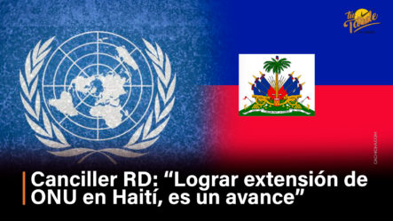 Canciller RD “Lograr Extensión De ONU En Haití, Es Un Avance”