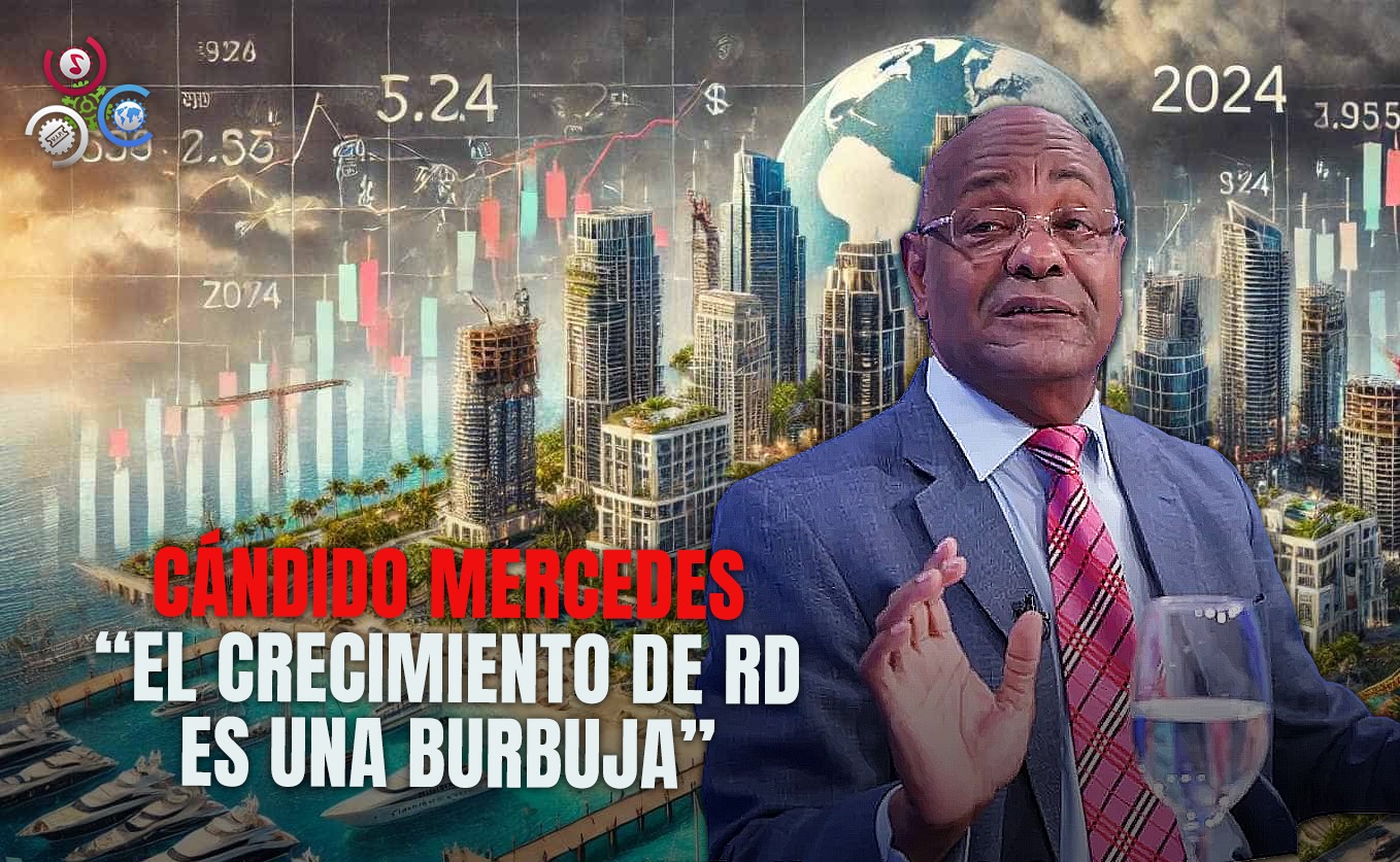 CÁNDIDO MERCEDES “EL CRECIMIENTODE RD ES DE BURBUJA, NO BASADO EN LA PRODUCTIVIDAD”