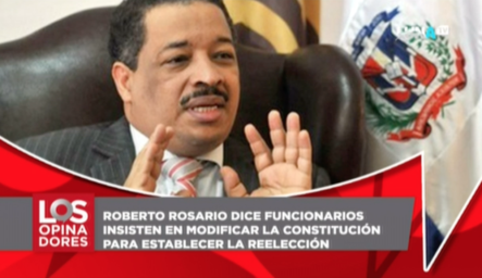 Roberto Rosario Dice Funcionarios Insisten En Modificar La Constitución Para Establecer La Reelección