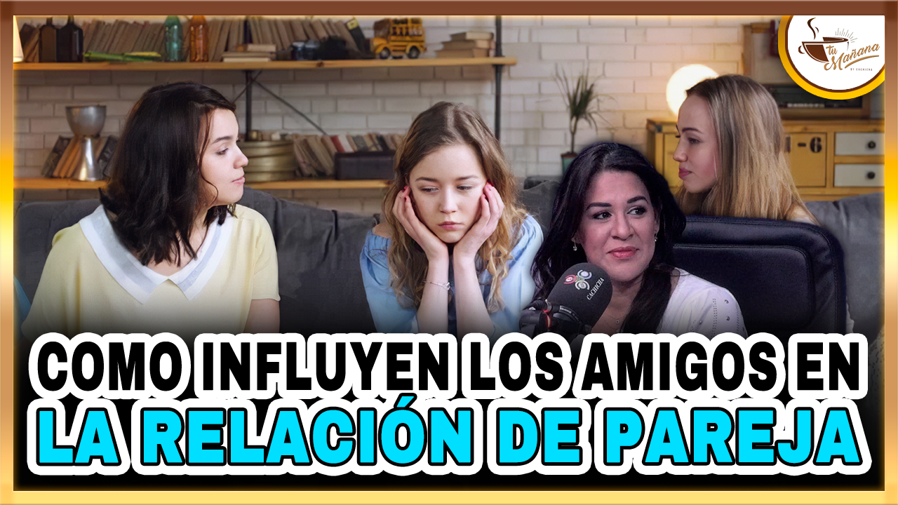 ¿Cómo Influyen Los Amigos En La Relación De Pareja? | Tu Mañana By Cachicha