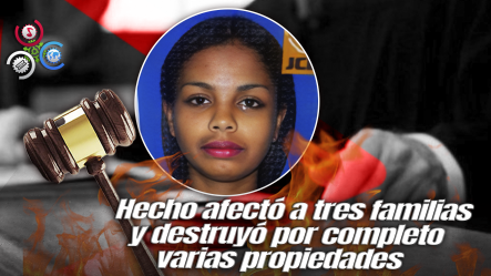 Condenan A 30 Años De Prisión A Mujer Que Incendió Tres Viviendas Y Un Colmado En Moca