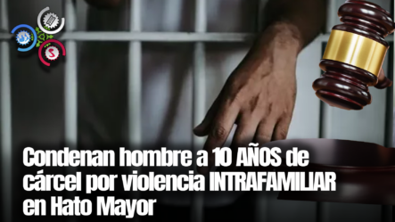 Condenan Hombre A 10 AÑOS De Cárcel Por Violencia INTRAFAMILIAR En Hato Mayor