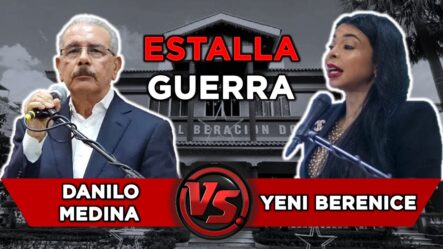 Danilo Medina Rompe El Silencio Y Le Declara La Guerra A Yeni Berenice