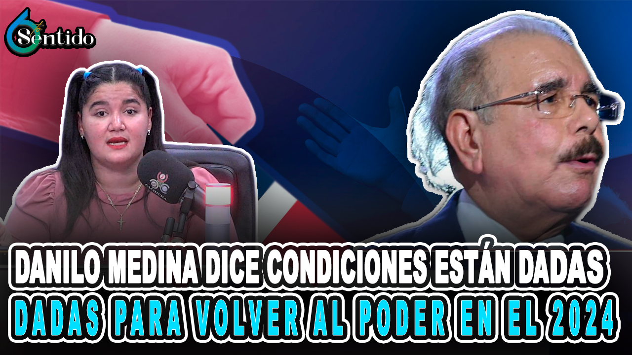Dahia Sena: Danilo Medina Dice Que Todas Las Condiciones Están Dadas Para Volver Al Poder En El 2024 | 6to Sentido