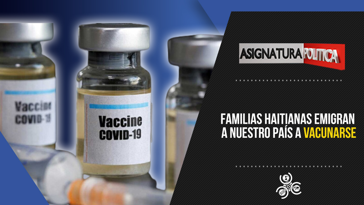 Familias Haitianas Emigran A Nuestro País A Vacunarse | Asignatura Política