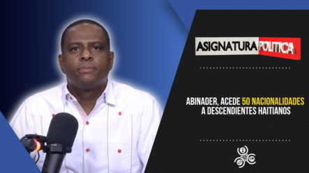 Abinader, Acede 50 Nacionalidades A Descendientes Haitianos | Asignatura Política