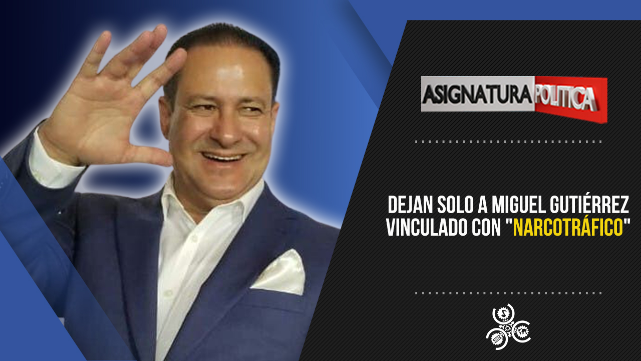 Dejan Solo A Miguel Gutiérrez Vinculado Con “narcotráfico”  | Asignatura Política