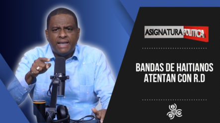 Bandas De Haitianos Atentan Con R.D | Asignatura Política