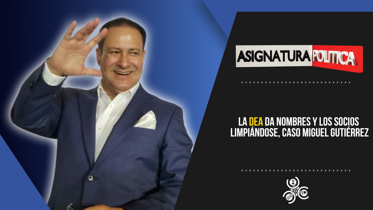 La DEA Da Nombres Y Los Socios Limpiándose, Caso Miguel Gutiérrez | Asignara Política