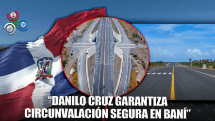 Danilo Cruz Asegura: “Se Ha Garantizado El Cuidado De La Circunvalación De Baní”