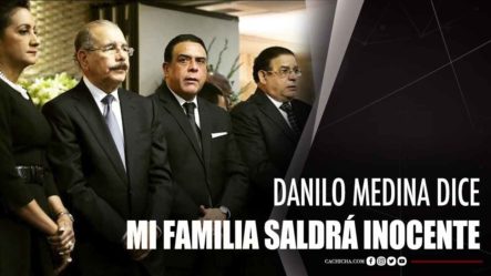 Danilo Medina: Si Se Investiga A Fondo Mi Familia Saldrá Inocente