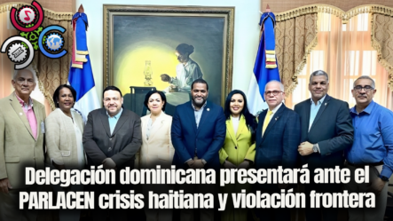 Delegación Dominicana Presentará Ante El PARLACEN Crisis Haitiana Y Violación Frontera
