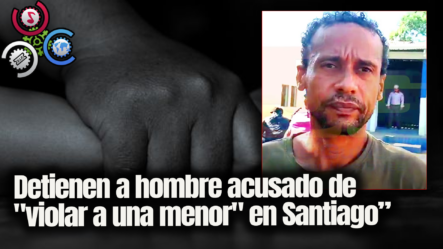 Detienen A Hombre Acusado De “violar A Una Menor” En Santiago | VIOLÓ A SU PROPIA HIJA