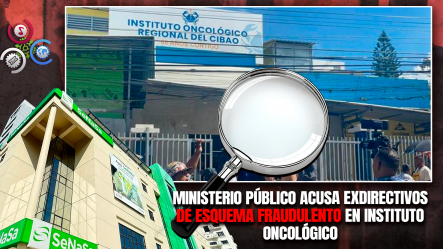 Conocerán Medidas De Coerción Contra Implicados En Presunto Fraude Millonario Al SeNaSa Y Al Instituto Oncológico Del Cibao
