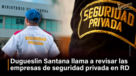 Dugueslin Santana Llama A Revisar Las Empresas De Seguridad Privada En RD