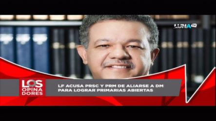 Los Opinadores: Leonel Fernández Acusa Al PRSC Y PRM De Aliarse A DM Para Lograr Primarias Abiertas