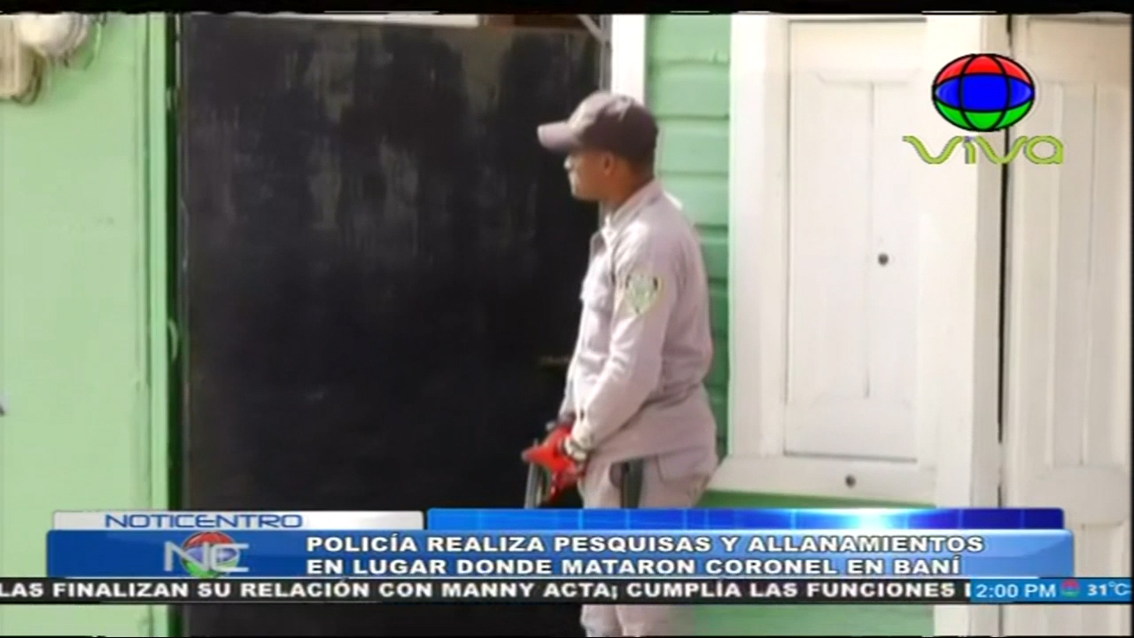 Policía Realiza Pesquisas Y Allanamientos En Lugar Donde Mataron A Coronel En Baní