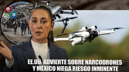 EE.UU. Alerta Por Narcodrones; Sheinbaum Minimiza Riesgo