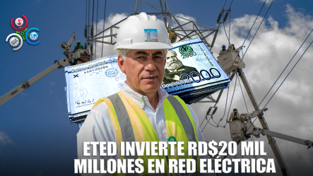ETED Impulsa RD$20 Mil Millones En Inversiones Y Fortalece El Sistema Eléctrico