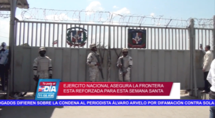 Ejército Nacional Asegura Que La Frontera Está Reforzada Para Esta Semana Santa