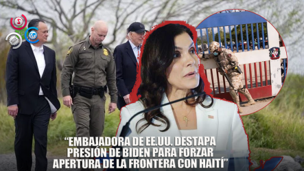 Embajadora EE.UU. Revela Gobierno De Biden Presionó Para Mantener Abierta La Frontera