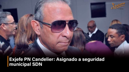 Exjefe PN Candelier Asignado A Seguridad Municipal SDN – Tu Mañana By Cachicha