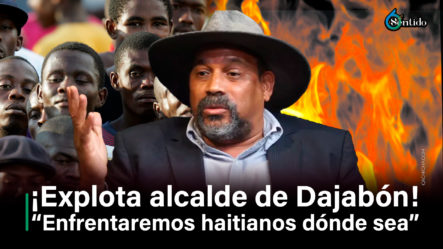 Alcalde De Dajabón: “Enfrentaremos Haitianos Dónde Sea”