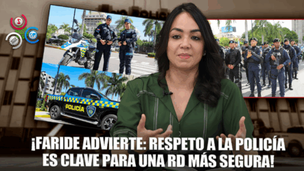 Faride: “Policía Garantiza Seguridad, Ciudadanos Deben Respetarla”