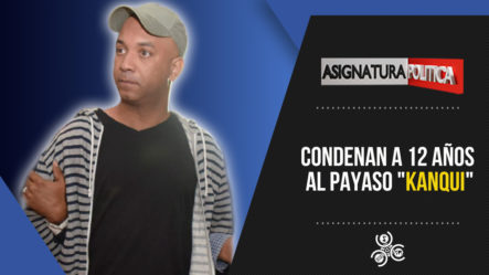 Condenan A 12 Años Al Payaso “Kanqui” | Asignatura Política