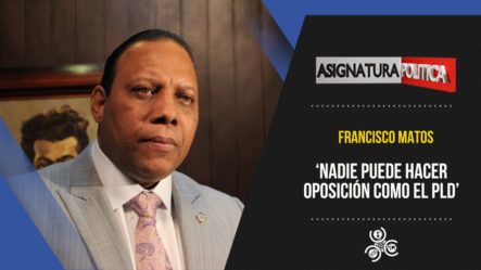 Francisco Matos Dice: “Nadie Puede Hacer Oposición Como El PLD” | Asignatura Política