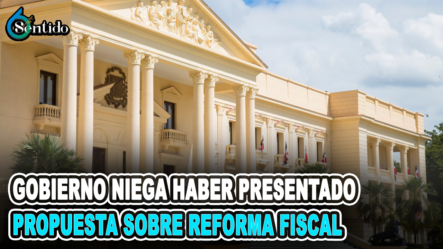 Gobierno Niega Haber Presentado Propuesta Sobre Reforma Fiscal  | 6to Sentido