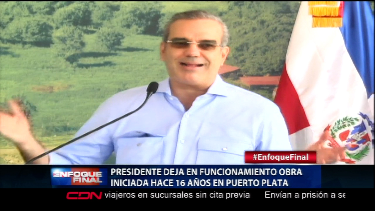 Presidente Deja En Funcionamiento Obra Iniciada Hace 16 Años En Puerto Plata